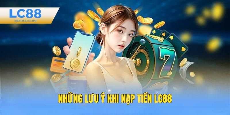 Những lưu ý quan trọng khi nạp tiền tại LC88